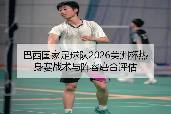 巴西国家足球队2026美洲杯热身赛战术与阵容磨合评估