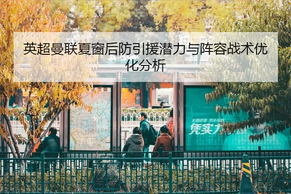 英超曼联夏窗后防引援潜力与阵容战术优化分析