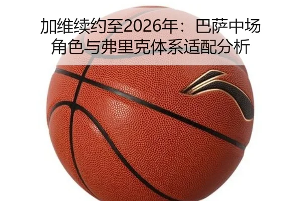 加维续约至2026年：巴萨中场角色与弗里克体系适配分析